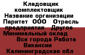 Кладовщик-комплектовщик › Название организации ­ Паритет, ООО › Отрасль предприятия ­ Другое › Минимальный оклад ­ 20 000 - Все города Работа » Вакансии   . Калининградская обл.,Приморск г.